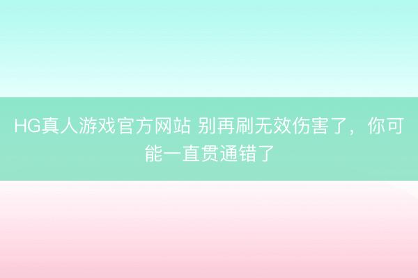HG真人游戏官方网站 别再刷无效伤害了，你可能一直贯通错了