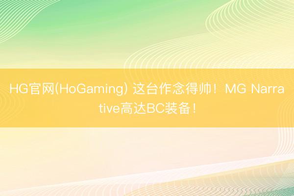 HG官网(HoGaming) 这台作念得帅！MG Narrative高达BC装备！