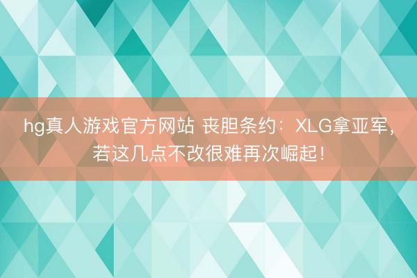hg真人游戏官方网站 丧胆条约：XLG拿亚军，若这几点不改很难再次崛起！