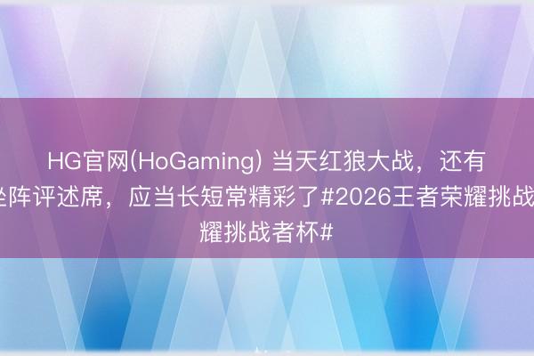 HG官网(HoGaming) 当天红狼大战，还有久诚坐阵评述席，应当长短常精彩了#2026王者荣耀挑战者杯#