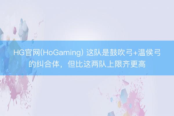 HG官网(HoGaming) 这队是鼓吹弓+温侯弓的纠合体，但比这两队上限齐更高