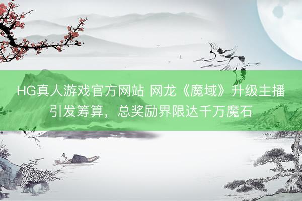 HG真人游戏官方网站 网龙《魔域》升级主播引发筹算，总奖励界限达千万魔石