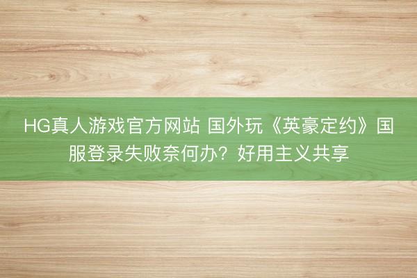 HG真人游戏官方网站 国外玩《英豪定约》国服登录失败奈何办？好用主义共享