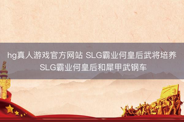 hg真人游戏官方网站 SLG霸业何皇后武将培养 SLG霸业何皇后和犀甲武钢车