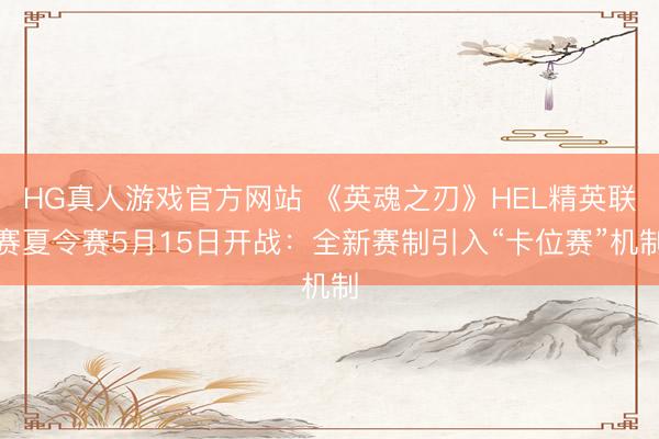 HG真人游戏官方网站 《英魂之刃》HEL精英联赛夏令赛5月15日开战：全新赛制引入“卡位赛”机制