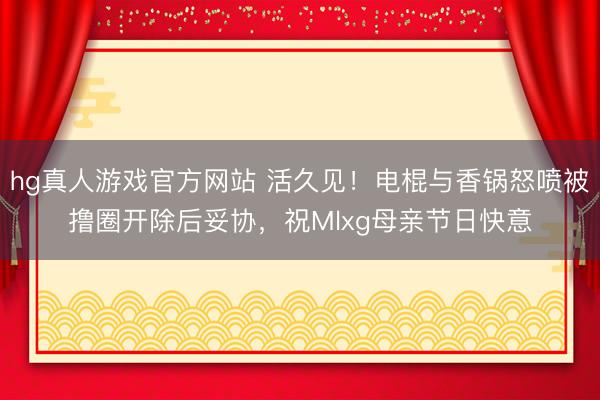 hg真人游戏官方网站 活久见！电棍与香锅怒喷被撸圈开除后妥协，祝Mlxg母亲节日快意