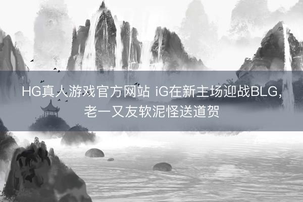HG真人游戏官方网站 iG在新主场迎战BLG，老一又友软泥怪送道贺