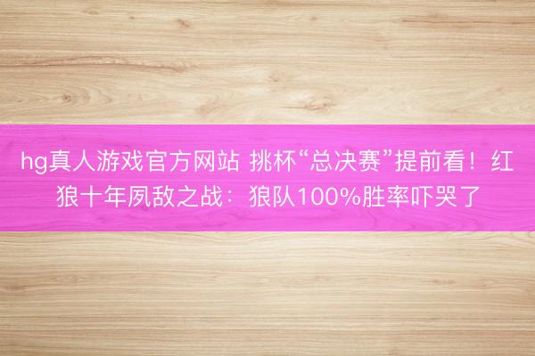 hg真人游戏官方网站 挑杯“总决赛”提前看！红狼十年夙敌之战：狼队100%胜率吓哭了