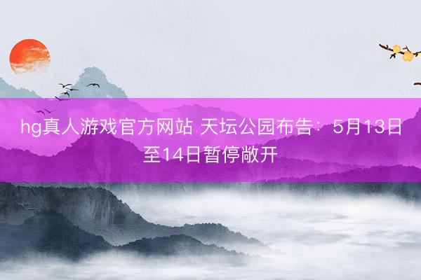 hg真人游戏官方网站 天坛公园布告：5月13日至14日暂停敞开
