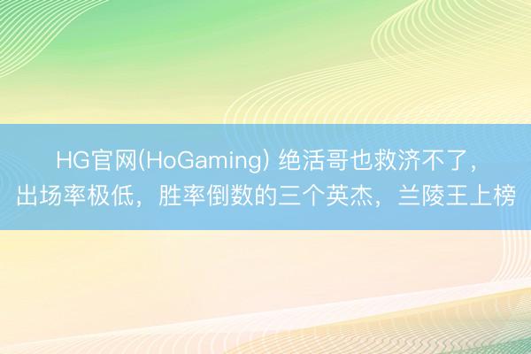 HG官网(HoGaming) 绝活哥也救济不了，出场率极低，胜率倒数的三个英杰，兰陵王上榜