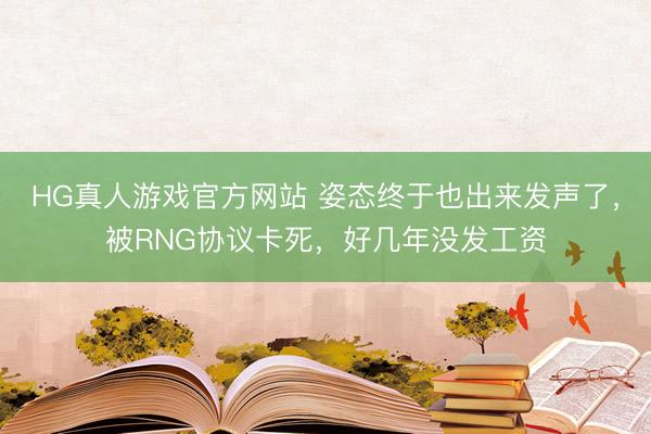 HG真人游戏官方网站 姿态终于也出来发声了，被RNG协议卡死，好几年没发工资