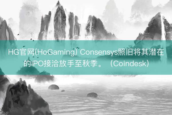 HG官网(HoGaming) Consensys照旧将其潜在的IPO接洽放手至秋季。（Coindesk）