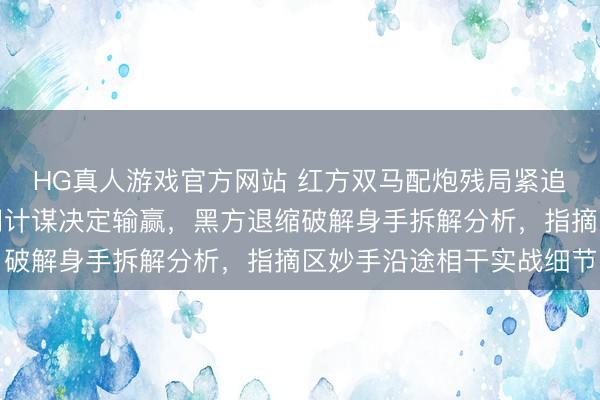 HG真人游戏官方网站 红方双马配炮残局紧追不舍，关键位置和过门计谋决定输赢，黑方退缩破解身手拆解分析，指摘区妙手沿途相干实战细节