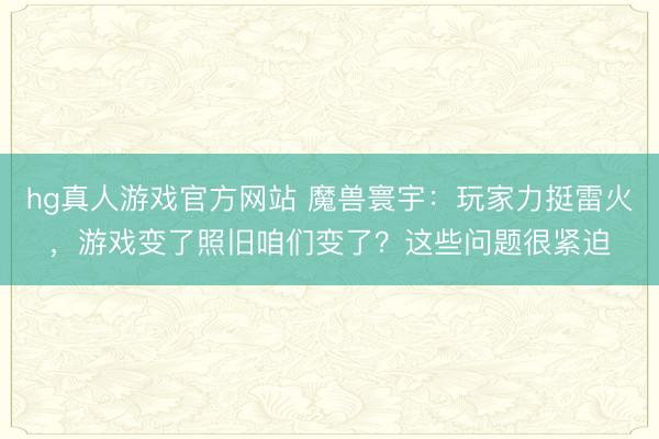 hg真人游戏官方网站 魔兽寰宇：玩家力挺雷火，游戏变了照旧咱们变了？这些问题很紧迫