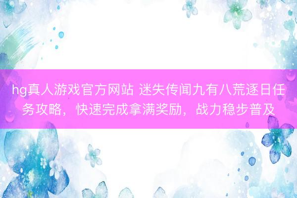 hg真人游戏官方网站 迷失传闻九有八荒逐日任务攻略，快速完成拿满奖励，战力稳步普及