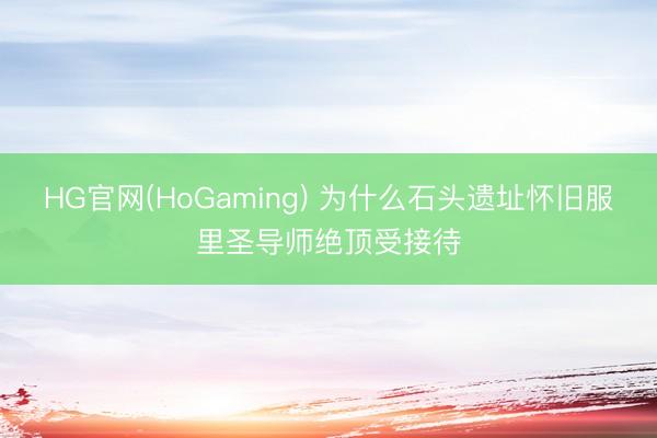 HG官网(HoGaming) 为什么石头遗址怀旧服里圣导师绝顶受接待