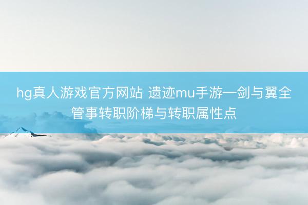 hg真人游戏官方网站 遗迹mu手游—剑与翼全管事转职阶梯与转职属性点
