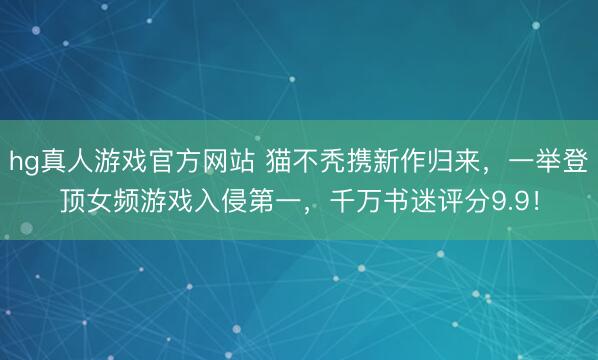 hg真人游戏官方网站 猫不秃携新作归来，一举登顶女频游戏入侵第一，千万书迷评分9.9！