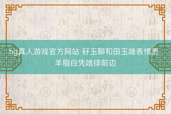 hg真人游戏官方网站 矷玉聊和田玉啥表情贵 羊脂白凭啥排前边