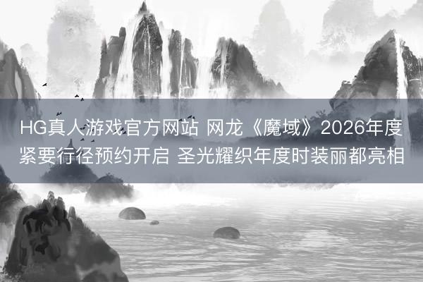 HG真人游戏官方网站 网龙《魔域》2026年度紧要行径预约开启 圣光耀织年度时装丽都亮相