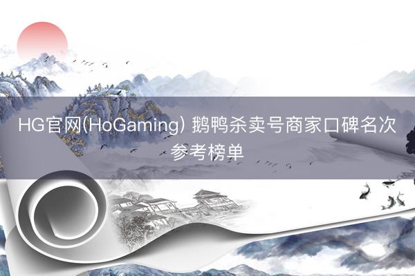HG官网(HoGaming) 鹅鸭杀卖号商家口碑名次参考榜单