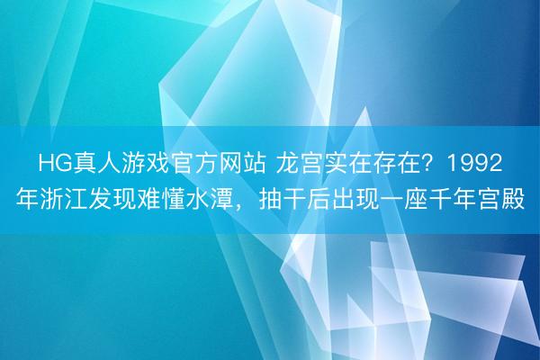 HG真人游戏官方网站 龙宫实在存在？1992年浙江发现难懂水潭，抽干后出现一座千年宫殿