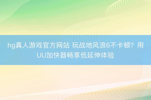 hg真人游戏官方网站 玩战地风浪6不卡顿？用UU加快器畅享低延伸体验