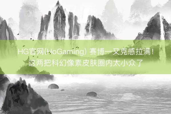 HG官网(HoGaming) 赛博一又克感拉满！这两把科幻像素皮肤圈内太小众了