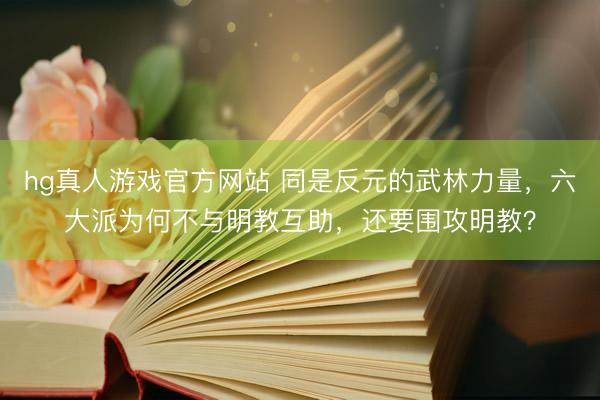 hg真人游戏官方网站 同是反元的武林力量，六大派为何不与明教互助，还要围攻明教？