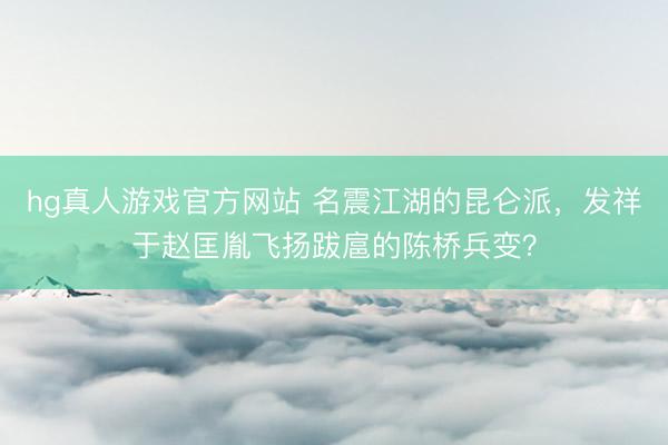 hg真人游戏官方网站 名震江湖的昆仑派，发祥于赵匡胤飞扬跋扈的陈桥兵变？