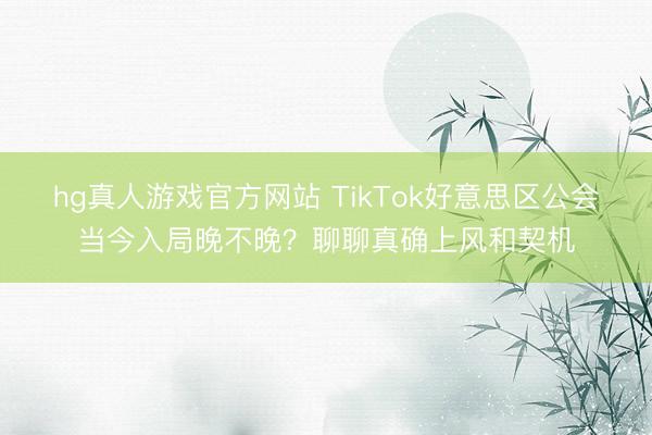hg真人游戏官方网站 TikTok好意思区公会当今入局晚不晚？聊聊真确上风和契机