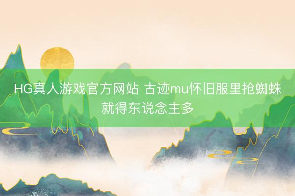 HG真人游戏官方网站 古迹mu怀旧服里抢蜘蛛就得东说念主多