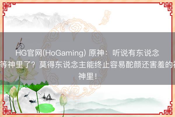 HG官网(HoGaming) 原神：听说有东说念主不等神里了？莫得东说念主能终止容易酡颜还害羞的神里！