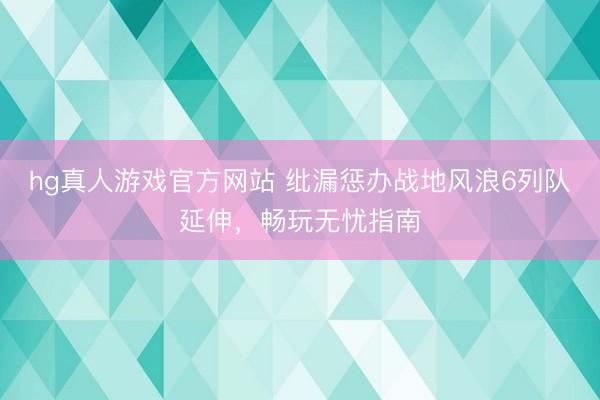 hg真人游戏官方网站 纰漏惩办战地风浪6列队延伸，畅玩无忧指南