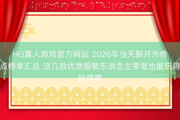HG真人游戏官方网站 2026年当天新开外传热点榜单汇总 这几款优质服散东说念主零氪也能玩得爽