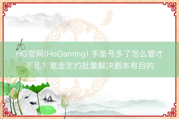 HG官网(HoGaming) 手里号多了怎么管才不乱？氪金定约批量解决剧本有目的
