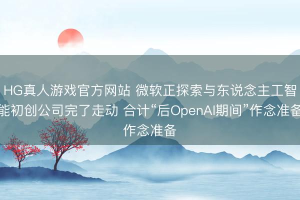 HG真人游戏官方网站 微软正探索与东说念主工智能初创公司完了走动 合计“后OpenAI期间”作念准备