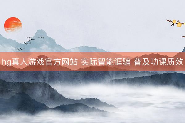 hg真人游戏官方网站 实际智能诓骗 普及功课质效