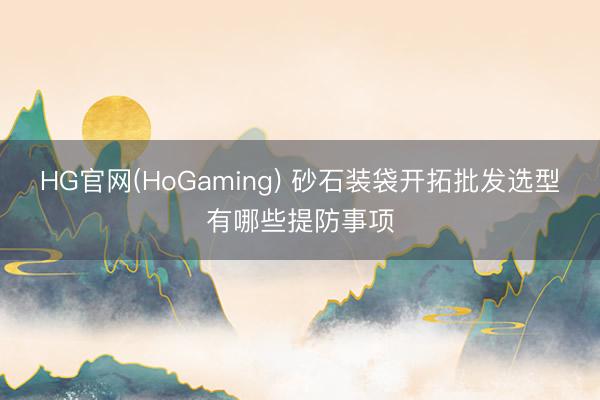 HG官网(HoGaming) 砂石装袋开拓批发选型有哪些提防事项