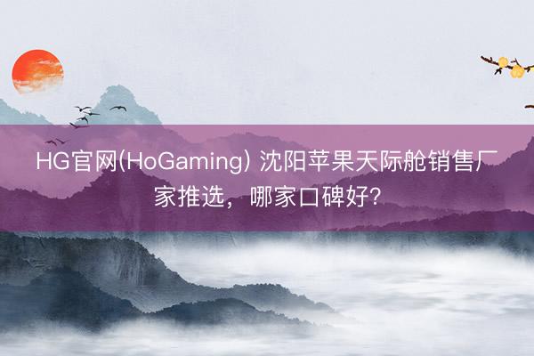 HG官网(HoGaming) 沈阳苹果天际舱销售厂家推选，哪家口碑好？