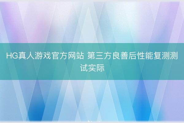HG真人游戏官方网站 第三方良善后性能复测测试实际