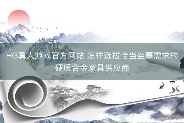 HG真人游戏官方网站 怎样选拔恰当坐蓐需求的硬质合金家具供应商