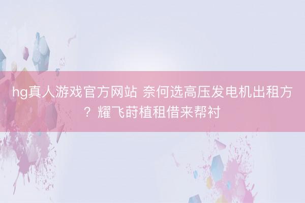 hg真人游戏官方网站 奈何选高压发电机出租方？耀飞莳植租借来帮衬