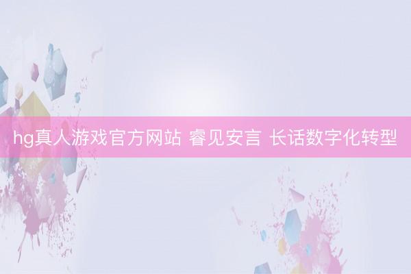 hg真人游戏官方网站 睿见安言 长话数字化转型