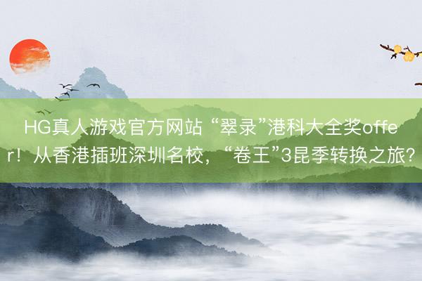 HG真人游戏官方网站 “翠录”港科大全奖offer！从香港插班深圳名校，“卷王”3昆季转换之旅？