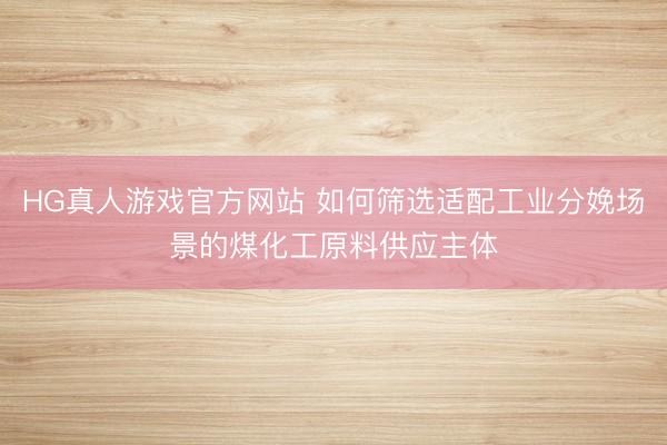 HG真人游戏官方网站 如何筛选适配工业分娩场景的煤化工原料供应主体