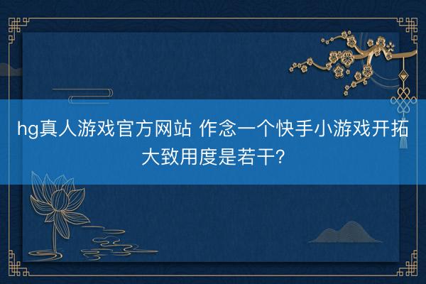 hg真人游戏官方网站 作念一个快手小游戏开拓大致用度是若干？