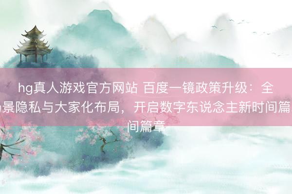 hg真人游戏官方网站 百度一镜政策升级：全场景隐私与大家化布局，开启数字东说念主新时间篇章