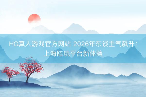 HG真人游戏官方网站 2026年东谈主气飙升：上海陪玩平台新体验