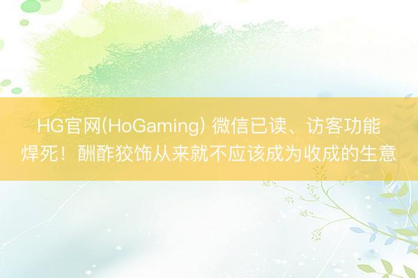 HG官网(HoGaming) 微信已读、访客功能焊死！酬酢狡饰从来就不应该成为收成的生意